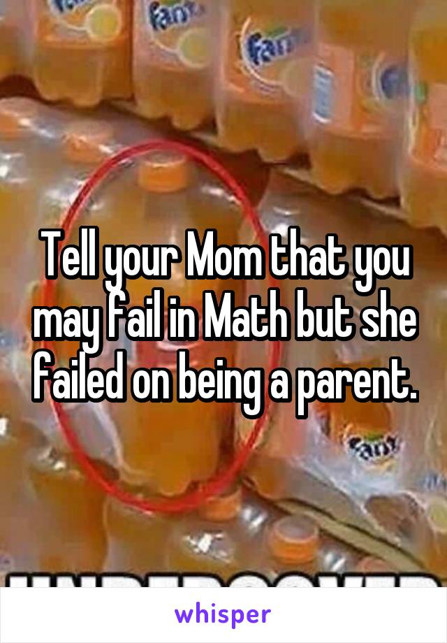 Tell your Mom that you may fail in Math but she failed on being a parent.