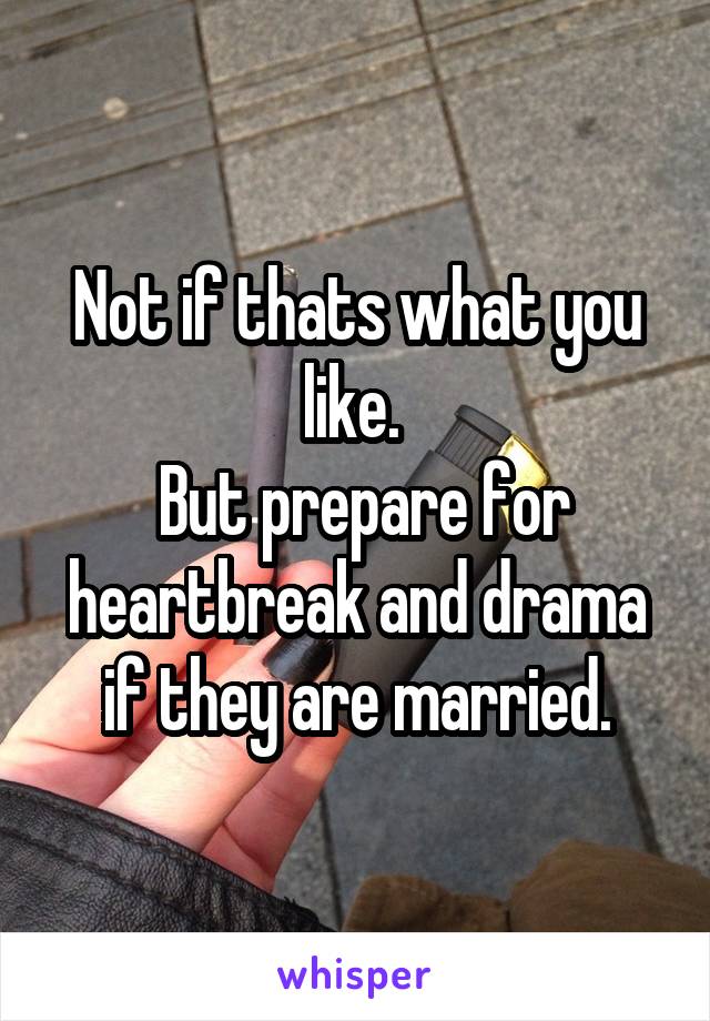 Not if thats what you like. 
 But prepare for heartbreak and drama if they are married.