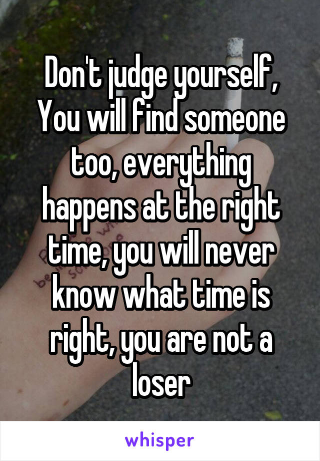 Don't judge yourself,
You will find someone too, everything happens at the right time, you will never know what time is right, you are not a loser