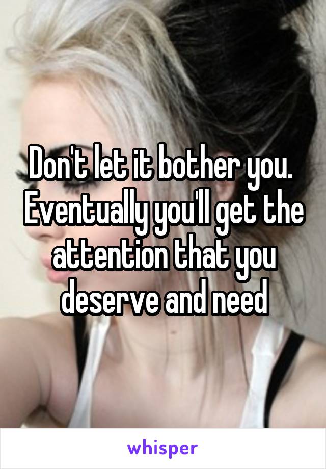 Don't let it bother you.  Eventually you'll get the attention that you deserve and need