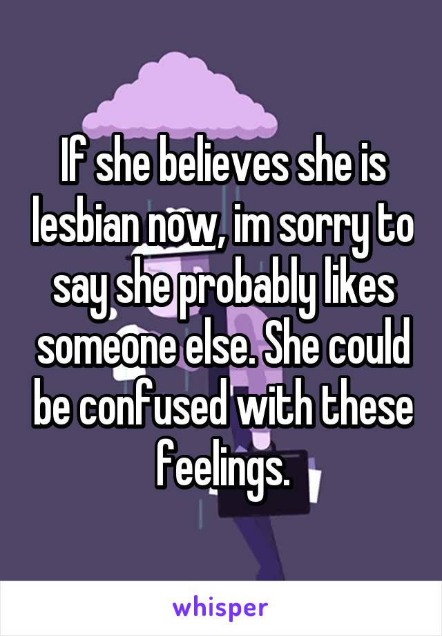 If she believes she is lesbian now, im sorry to say she probably likes someone else. She could be confused with these feelings.