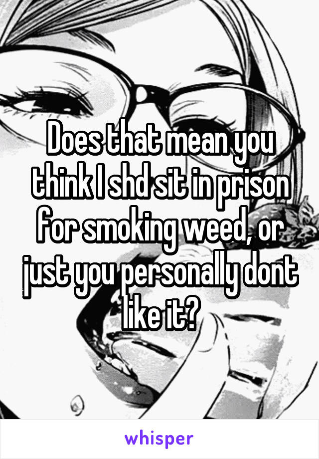 Does that mean you think I shd sit in prison for smoking weed, or just you personally dont like it?