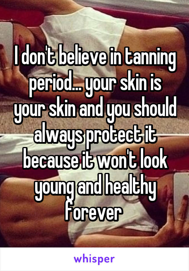 I don't believe in tanning period... your skin is your skin and you should always protect it because it won't look young and healthy forever 