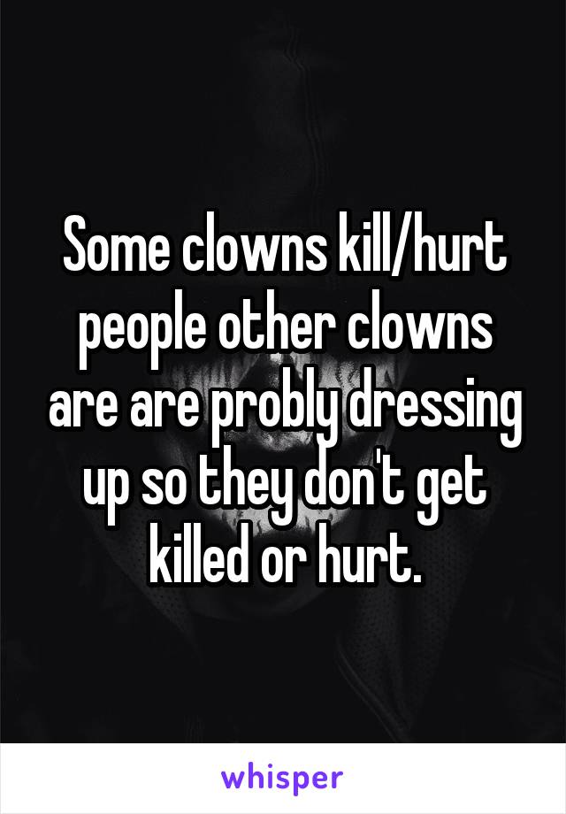 Some clowns kill/hurt people other clowns are are probly dressing up so they don't get killed or hurt.