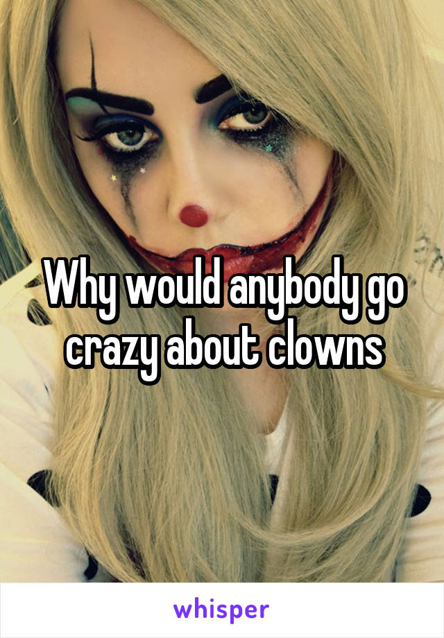 Why would anybody go crazy about clowns