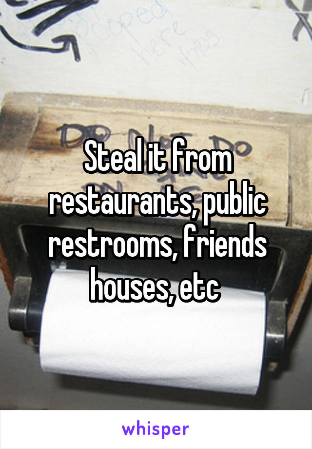 Steal it from restaurants, public restrooms, friends houses, etc 