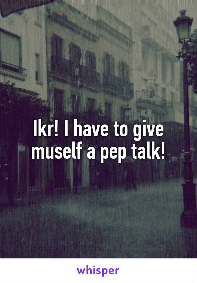 Ikr! I have to give muself a pep talk!