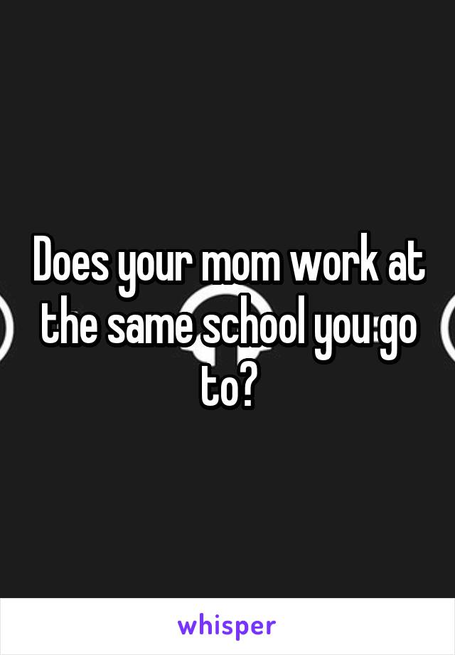 Does your mom work at the same school you go to?