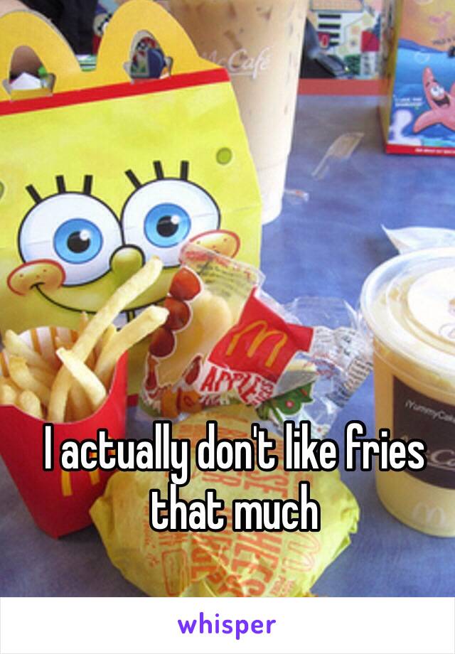 I actually don't like fries that much