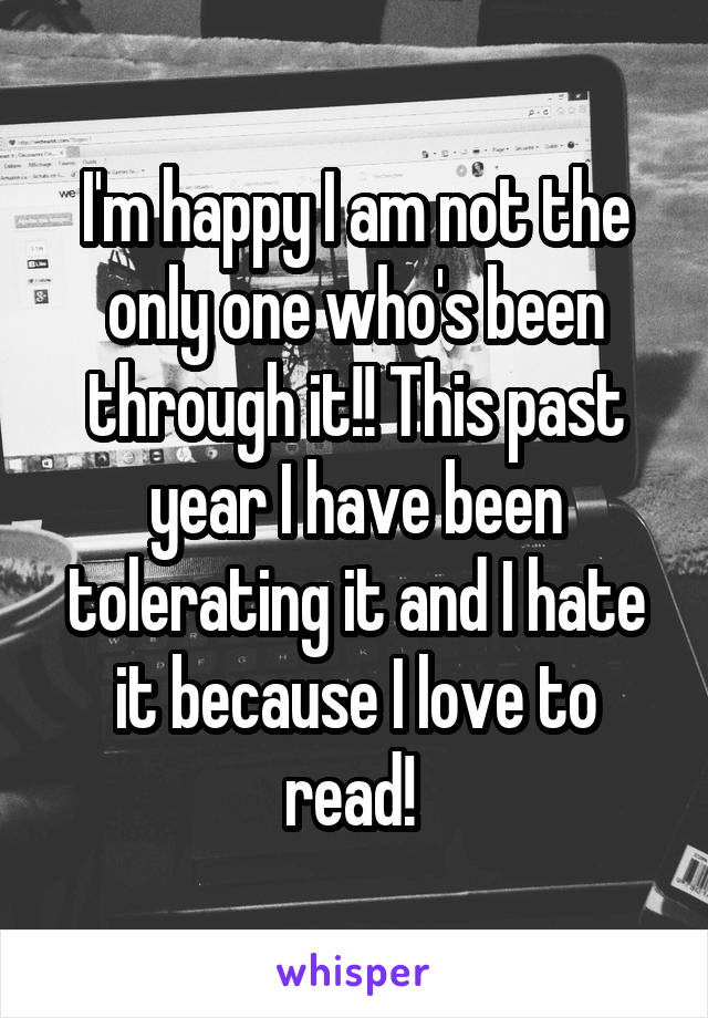 I'm happy I am not the only one who's been through it!! This past year I have been tolerating it and I hate it because I love to read! 