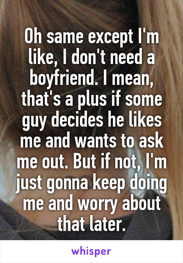 Oh same except I'm like, I don't need a boyfriend. I mean, that's a plus if some guy decides he likes me and wants to ask me out. But if not, I'm just gonna keep doing me and worry about that later.