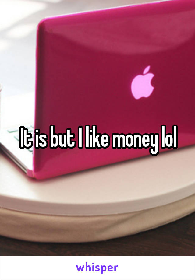 It is but I like money lol