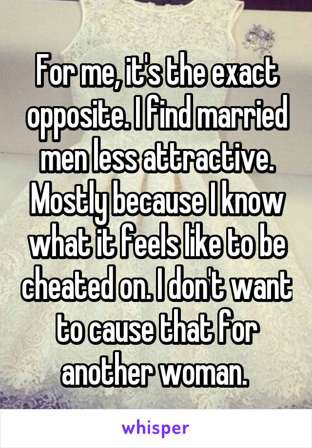 For me, it's the exact opposite. I find married men less attractive. Mostly because I know what it feels like to be cheated on. I don't want to cause that for another woman. 