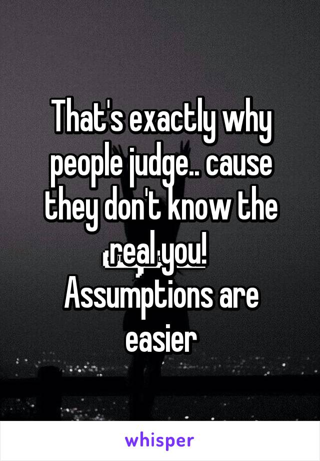 That's exactly why people judge.. cause they don't know the real you! 
Assumptions are easier