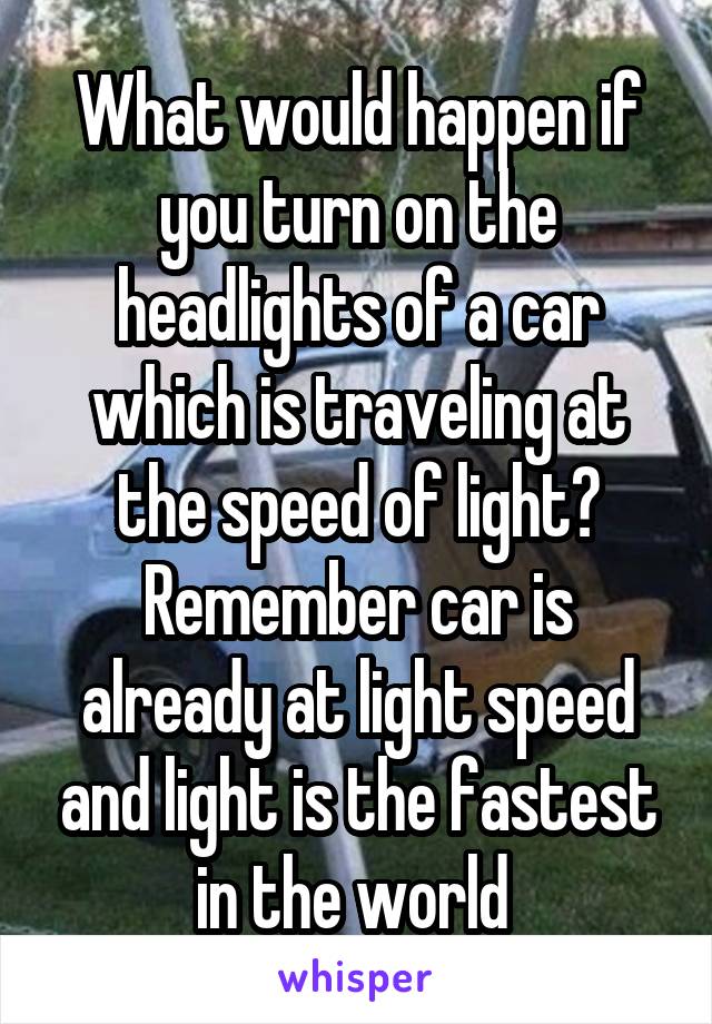 What would happen if you turn on the headlights of a car which is traveling at the speed of light? Remember car is already at light speed and light is the fastest in the world 