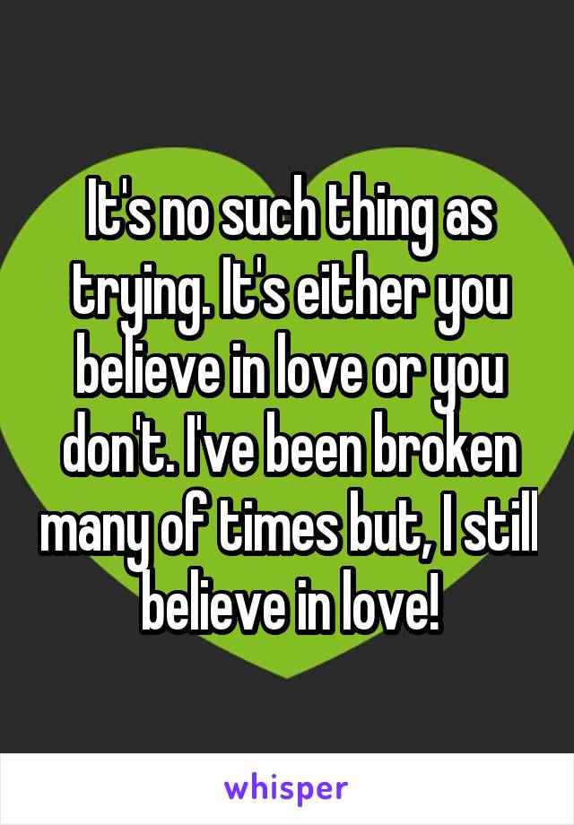 It's no such thing as trying. It's either you believe in love or you don't. I've been broken many of times but, I still believe in love!