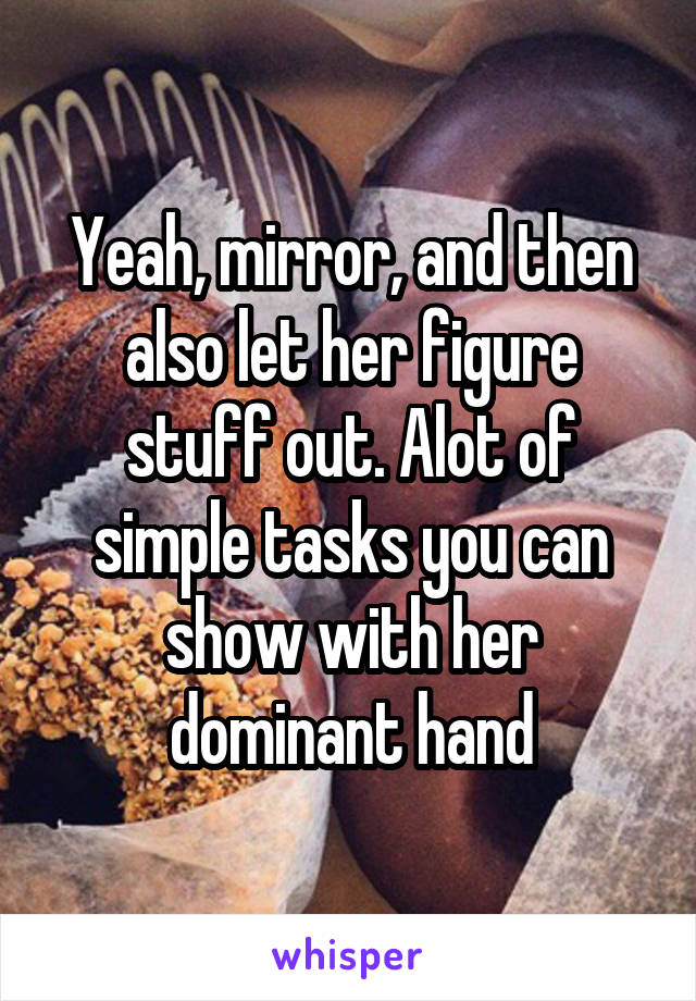 Yeah, mirror, and then also let her figure stuff out. Alot of simple tasks you can show with her dominant hand
