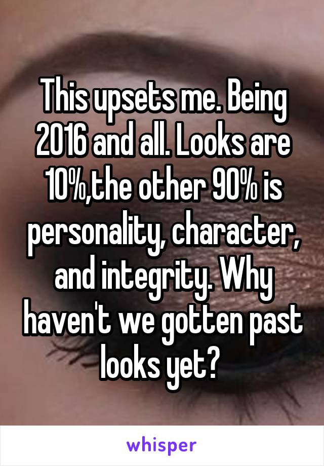 This upsets me. Being 2016 and all. Looks are 10%,the other 90% is personality, character, and integrity. Why haven't we gotten past looks yet? 