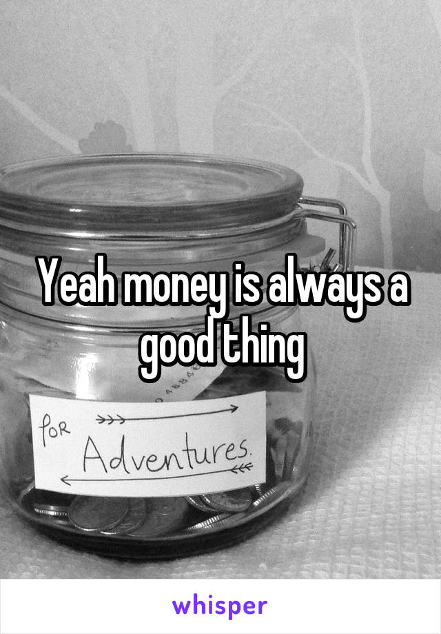 Yeah money is always a good thing