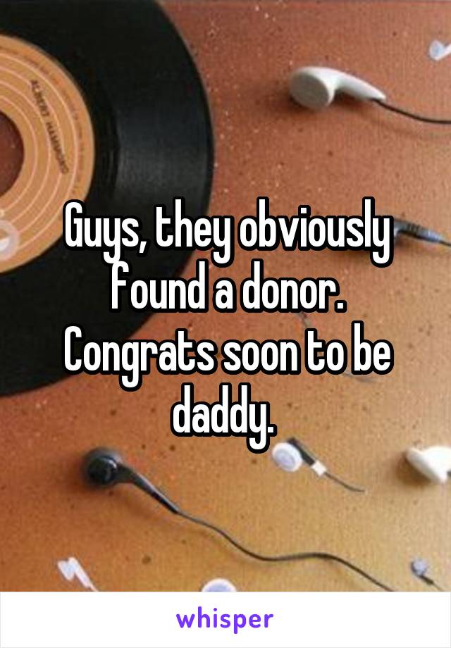 Guys, they obviously found a donor.
Congrats soon to be daddy. 