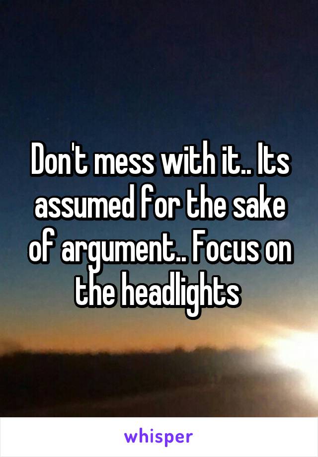 Don't mess with it.. Its assumed for the sake of argument.. Focus on the headlights 