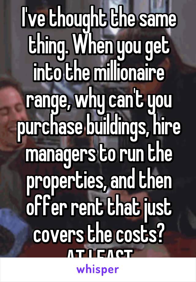 I've thought the same thing. When you get into the millionaire range, why can't you purchase buildings, hire managers to run the properties, and then offer rent that just covers the costs?
AT LEAST