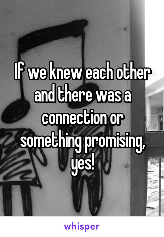 If we knew each other and there was a connection or something promising, yes!