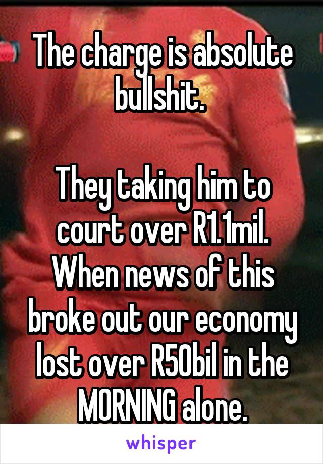 The charge is absolute bullshit. 

They taking him to court over R1.1mil. When news of this broke out our economy lost over R50bil in the MORNING alone.