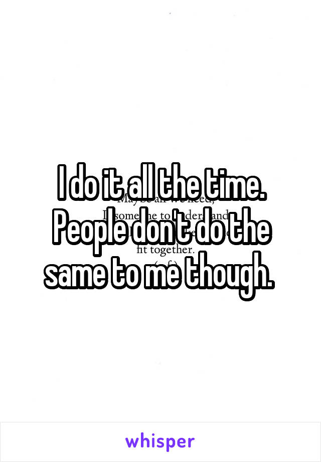 I do it all the time. People don't do the same to me though. 
