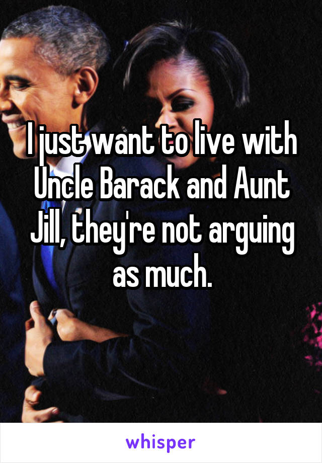 I just want to live with Uncle Barack and Aunt Jill, they're not arguing as much.
