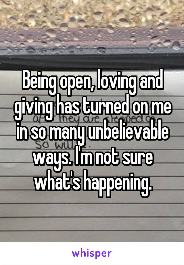 Being open, loving and giving has turned on me in so many unbelievable ways. I'm not sure what's happening.