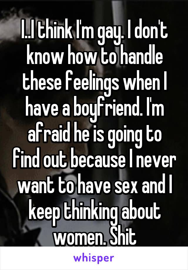 I..I think I'm gay. I don't know how to handle these feelings when I have a boyfriend. I'm afraid he is going to find out because I never want to have sex and I keep thinking about women. Shit