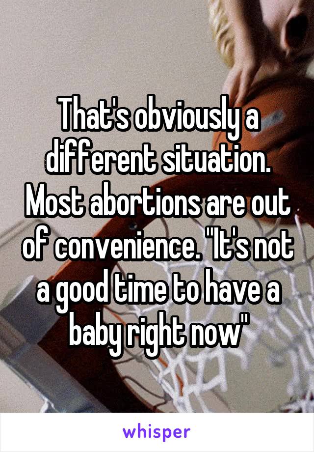 That's obviously a different situation. Most abortions are out of convenience. "It's not a good time to have a baby right now"