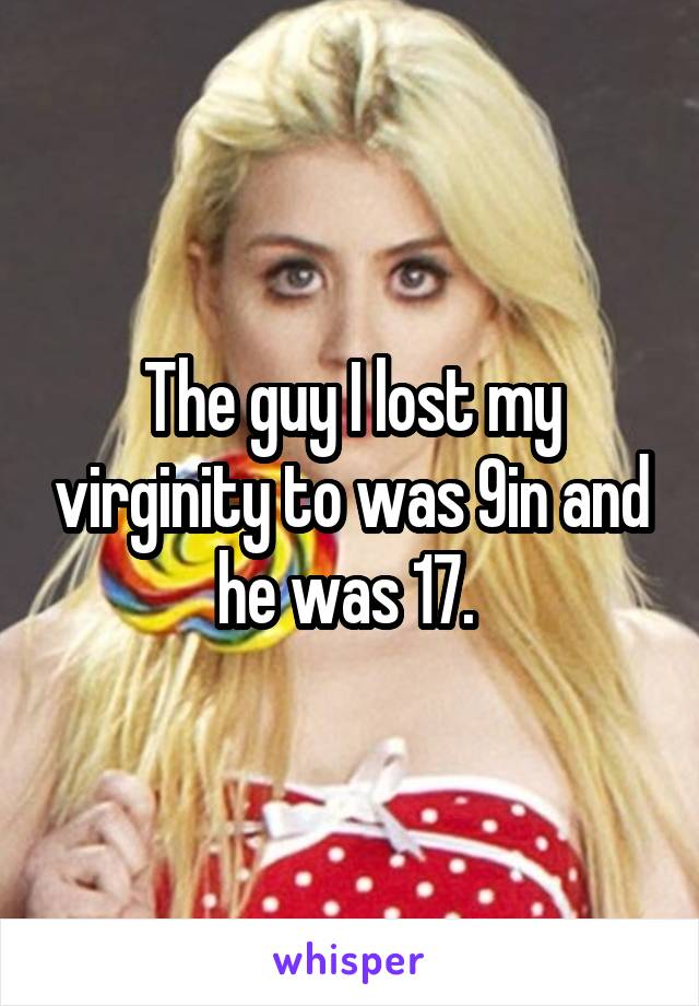 The guy I lost my virginity to was 9in and he was 17. 