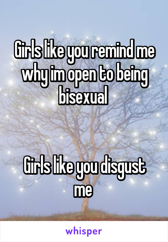 Girls like you remind me why im open to being bisexual 


Girls like you disgust me 