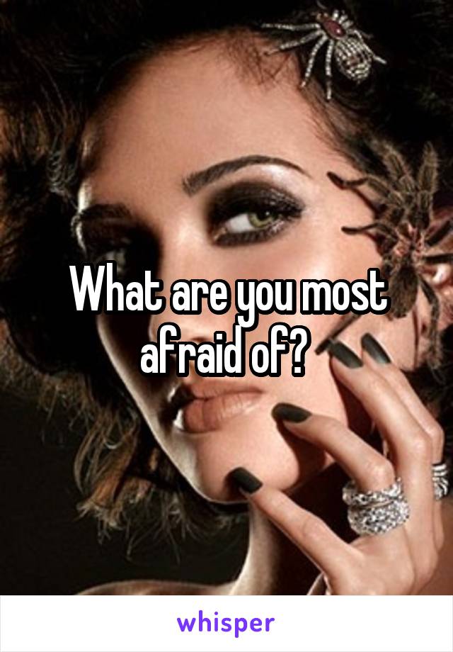 What are you most afraid of? 