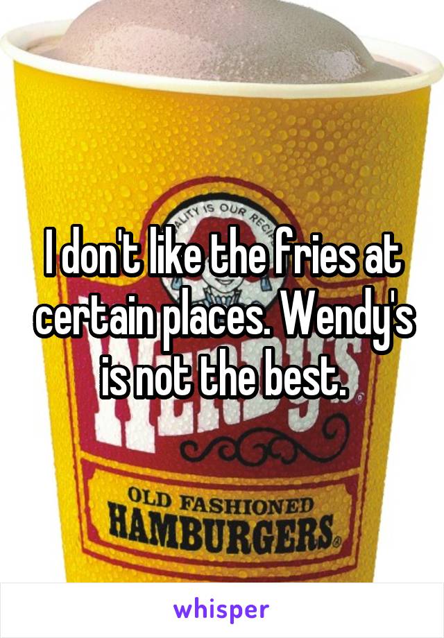 I don't like the fries at certain places. Wendy's is not the best.