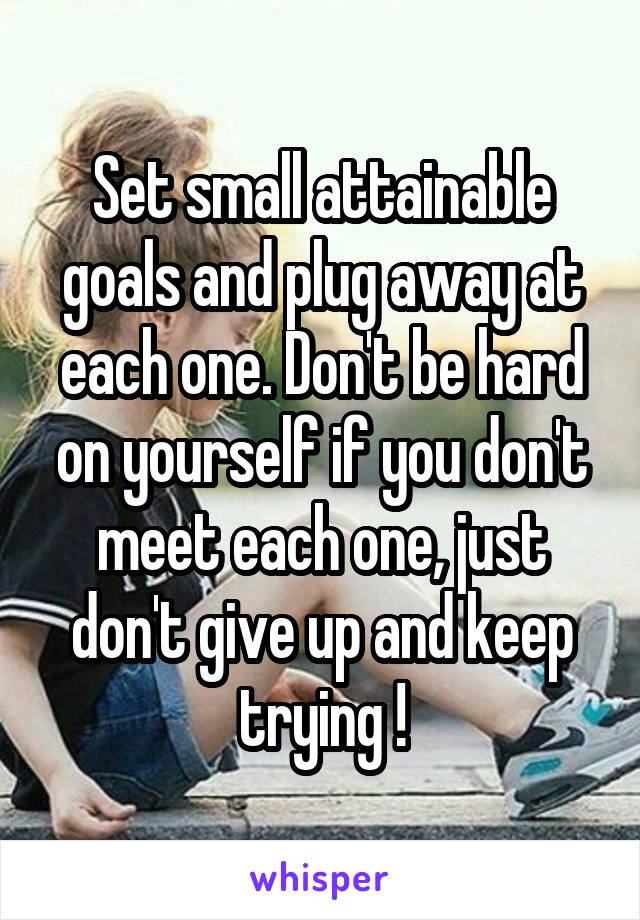 Set small attainable goals and plug away at each one. Don't be hard on yourself if you don't meet each one, just don't give up and keep trying !