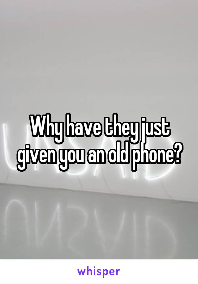 Why have they just given you an old phone?