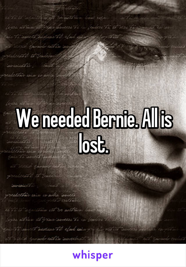 We needed Bernie. All is lost.