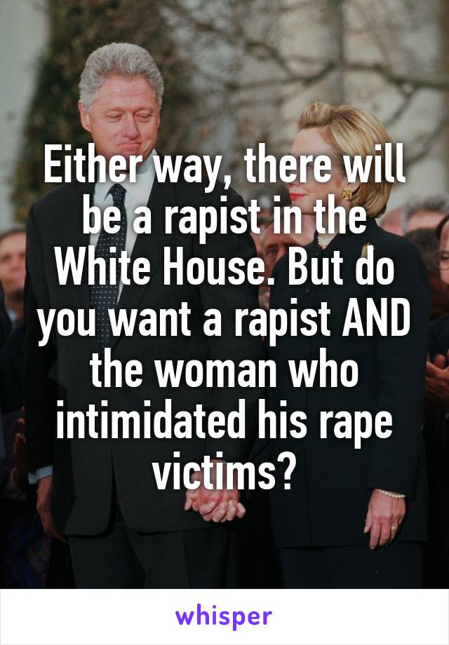 Either way, there will be a rapist in the White House. But do you want a rapist AND the woman who intimidated his rape victims?