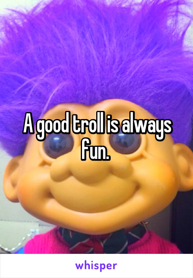 A good troll is always fun. 