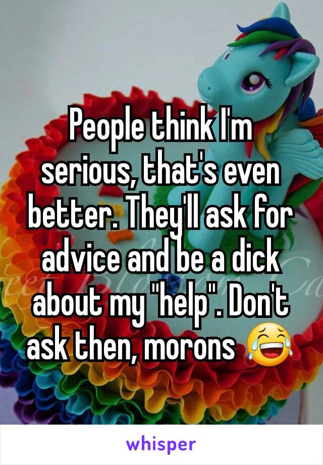 People think I'm serious, that's even better. They'll ask for advice and be a dick about my "help". Don't ask then, morons 😂