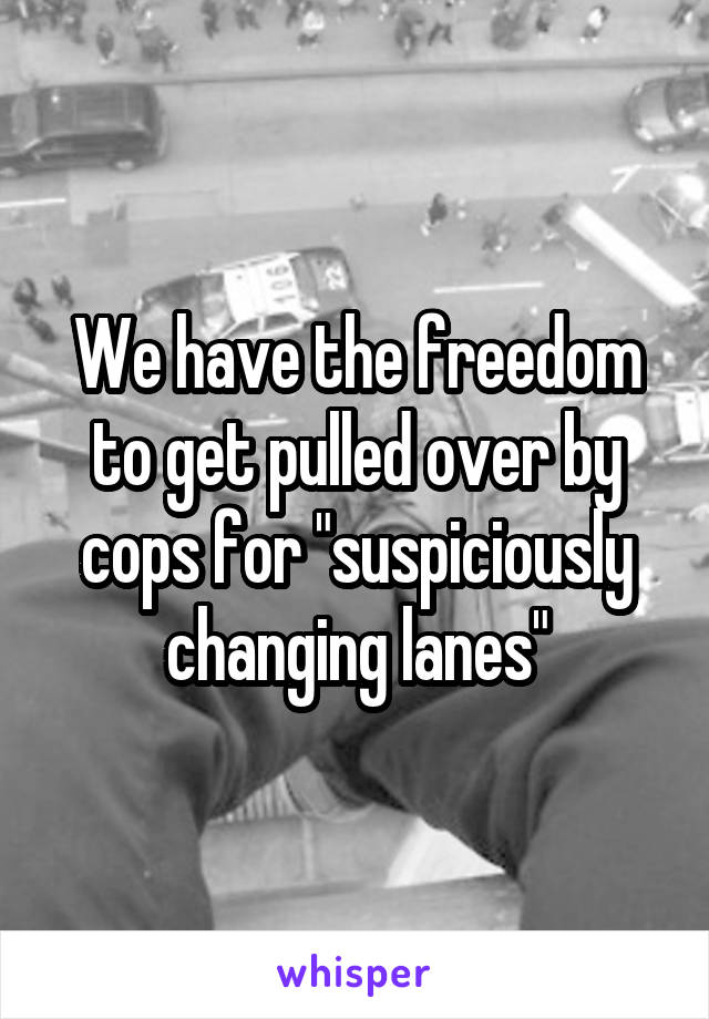 We have the freedom to get pulled over by cops for "suspiciously changing lanes"