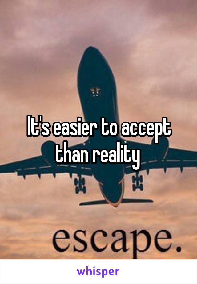 It's easier to accept than reality 
