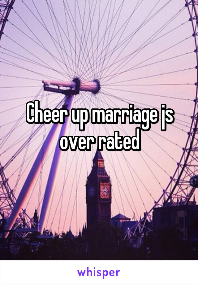Cheer up marriage js over rated
