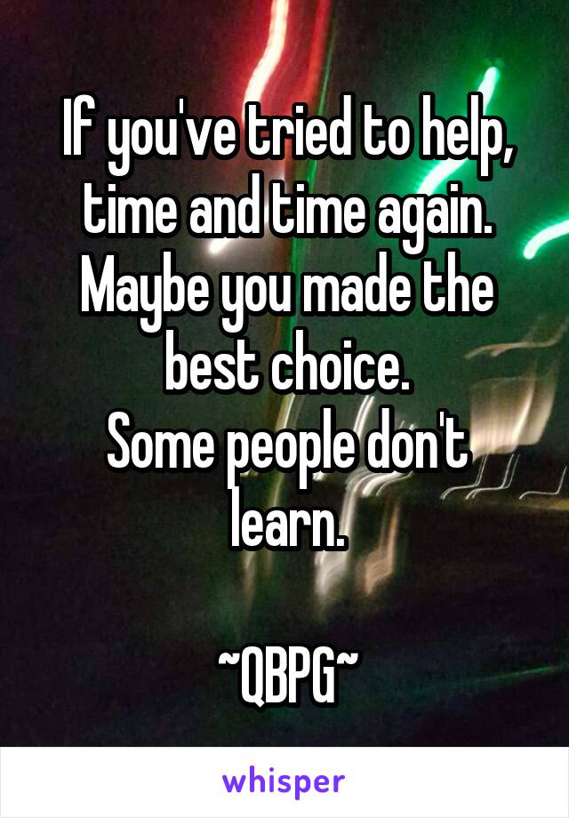If you've tried to help, time and time again.
Maybe you made the best choice.
Some people don't learn.

~QBPG~