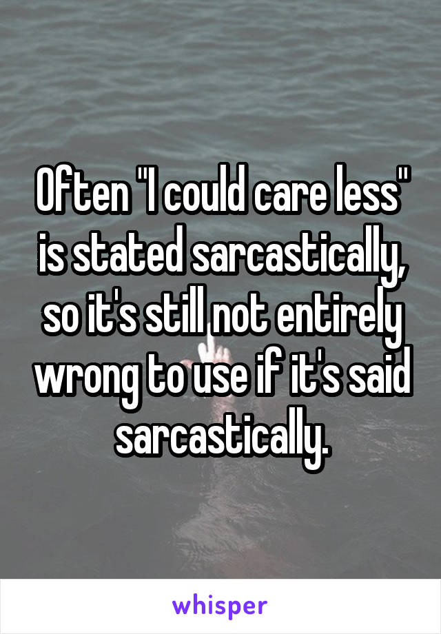 Often "I could care less" is stated sarcastically, so it's still not entirely wrong to use if it's said sarcastically.