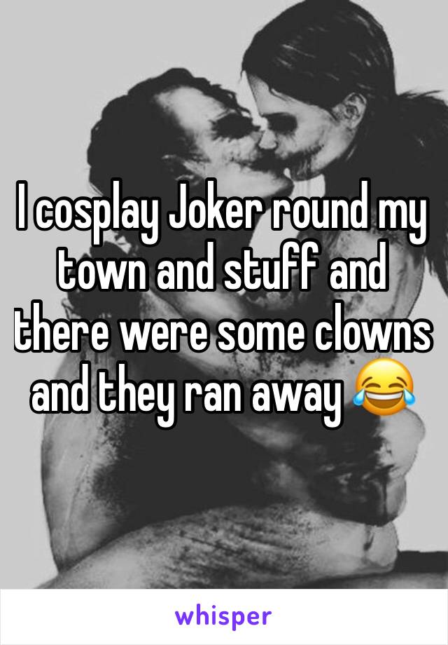 I cosplay Joker round my town and stuff and there were some clowns and they ran away 😂