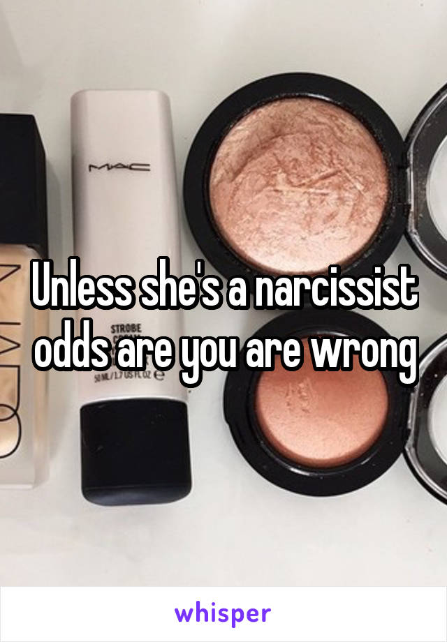 Unless she's a narcissist odds are you are wrong